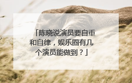 陈晓说演员要自重和自律,娱乐圈有几个演员能做到?