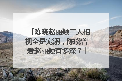 陈晓赵丽颖二人相视全是宠溺,陈晓曾爱赵丽颖有多深?