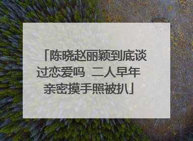 陈晓赵丽颖到底谈过恋爱吗 二人早年亲密摸手照被扒
