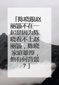 陈晓跟赵丽颖不在一起是因为陈晓看不上赵丽颖，陈晓家庭雄厚，他有何背景？