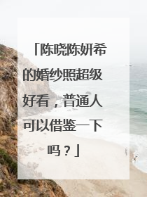 陈晓陈妍希的婚纱照超级好看，普通人可以借鉴一下吗？