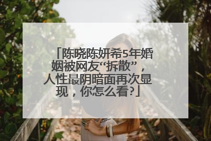 陈晓陈妍希5年婚姻被网友“拆散”，人性最阴暗面再次显现，你怎么看?