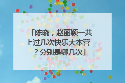 陈晓，赵丽颖一共上过几次快乐大本营？分别是哪几次