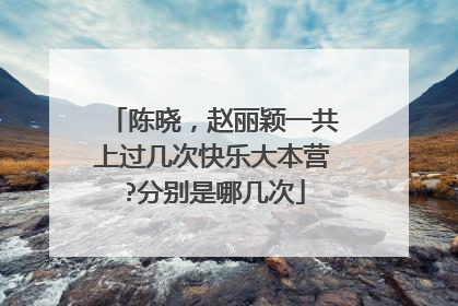 陈晓,赵丽颖一共上过几次快乐大本营?分别是哪几次