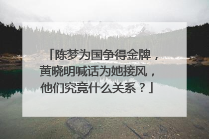 陈梦为国争得金牌,黄晓明喊话为她接风,他们究竟什么关系?