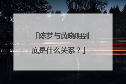 陈梦与黄晓明到底是什么关系？