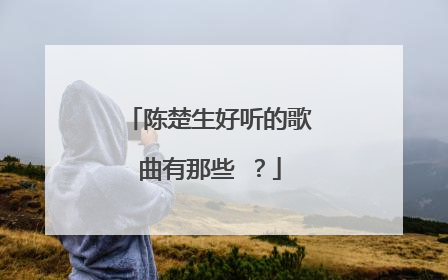陈楚生好听的歌曲有那些 ?