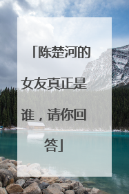 陈楚河的女友真正是谁，请你回答