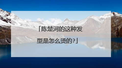 陈楚河的这种发型是怎么烫的?
