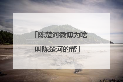 陈楚河微博为啥叫陈楚河的帮