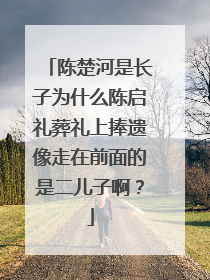 陈楚河是长子为什么陈启礼葬礼上捧遗像走在前面的是二儿子啊？