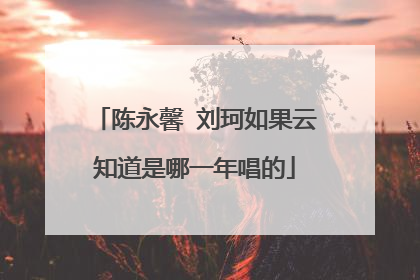 陈永馨 刘珂如果云知道是哪一年唱的