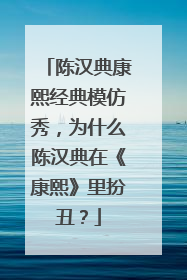 陈汉典康熙经典模仿秀，为什么陈汉典在《康熙》里扮丑？