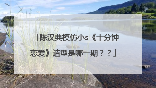 陈汉典模仿小s《十分钟恋爱》造型是哪一期？？