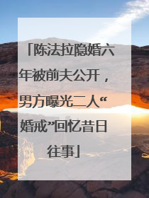 陈法拉隐婚六年被前夫公开，男方曝光二人“婚戒”回忆昔日往事