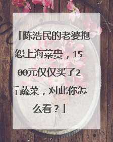 陈浩民的老婆抱怨上海菜贵，1500元仅仅买了2斤蔬菜，对此你怎么看？