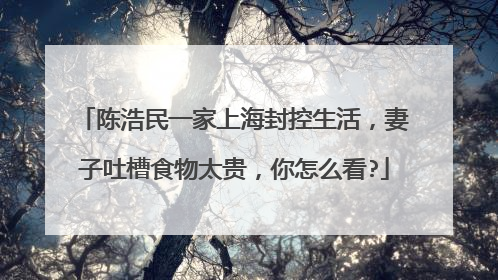 陈浩民一家上海封控生活，妻子吐槽食物太贵，你怎么看?
