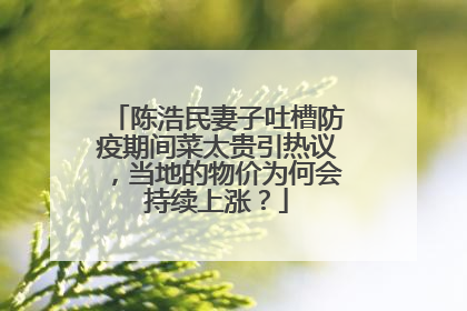 陈浩民妻子吐槽防疫期间菜太贵引热议,当地的物价为何会持续上涨?