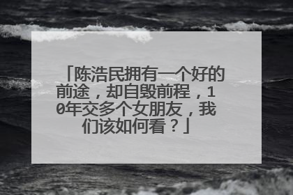 陈浩民拥有一个好的前途，却自毁前程，10年交多个女朋友，我们该如何看？