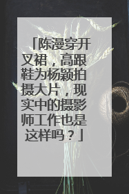 陈漫穿开叉裙，高跟鞋为杨颖拍摄大片，现实中的摄影师工作也是这样吗？