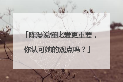陈漫说懂比爱更重要，你认可她的观点吗？