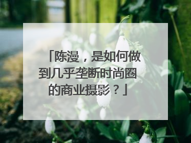 陈漫,是如何做到几乎垄断时尚圈的商业摄影?