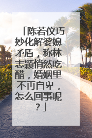 陈若仪巧妙化解婆媳矛盾,称林志颖悄然吃醋,婚姻里不再自卑,怎么回事呢?