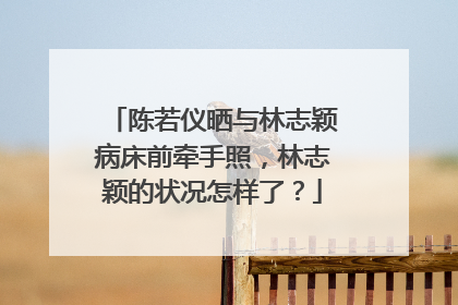 陈若仪晒与林志颖病床前牵手照,林志颖的状况怎样了?