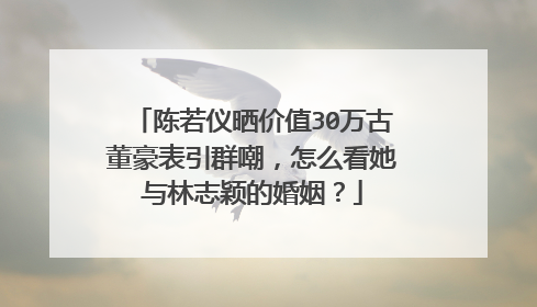 陈若仪晒价值30万古董豪表引群嘲，怎么看她与林志颖的婚姻？