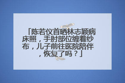 陈若仪首晒林志颖病床照,手肘部位缠着纱布,儿子前往医院陪伴,恢复了吗?