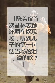 陈若仪首次替林志颖还原车祸现场,听到儿子的第一句话当场落泪,说的啥?