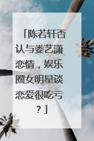 陈若轩否认与娄艺潇恋情，娱乐圈女明星谈恋爱很吃亏？