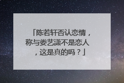 陈若轩否认恋情，称与娄艺潇不是恋人，这是真的吗？