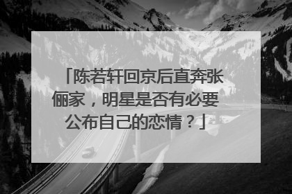 陈若轩回京后直奔张俪家，明星是否有必要公布自己的恋情？
