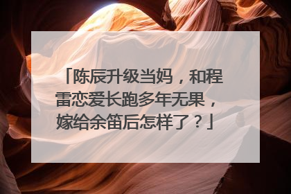 陈辰升级当妈,和程雷恋爱长跑多年无果,嫁给余笛后怎样了?