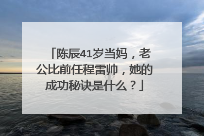 陈辰41岁当妈，老公比前任程雷帅，她的成功秘诀是什么？