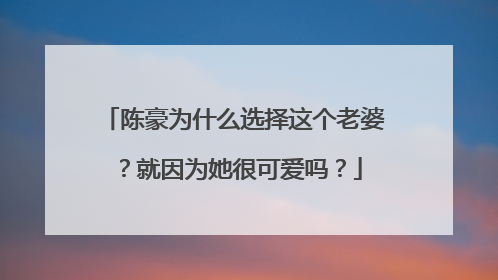 陈豪为什么选择这个老婆?就因为她很可爱吗?