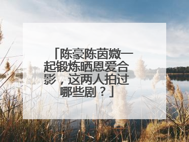 陈豪陈茵媺一起锻炼晒恩爱合影,这两人拍过哪些剧?