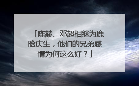 陈赫、邓超相继为鹿晗庆生，他们的兄弟感情为何这么好？