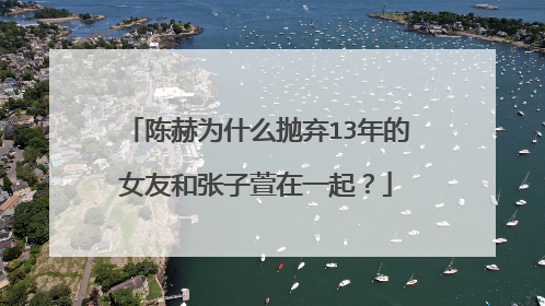 陈赫为什么抛弃13年的女友和张子萱在一起?
