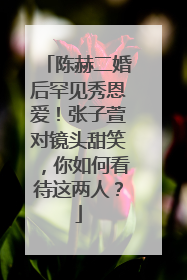 陈赫二婚后罕见秀恩爱!张子萱对镜头甜笑,你如何看待这两人?
