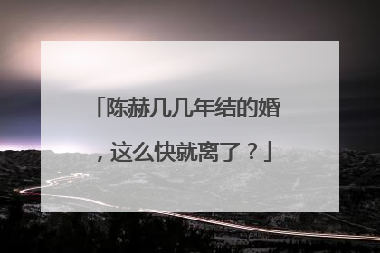 陈赫几几年结的婚,这么快就离了?