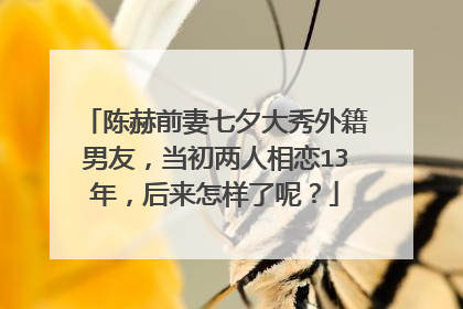 陈赫前妻七夕大秀外籍男友，当初两人相恋13年，后来怎样了呢？