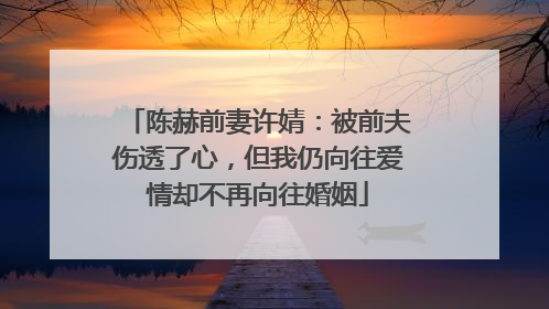 陈赫前妻许婧:被前夫伤透了心,但我仍向往爱情却不再向往婚姻