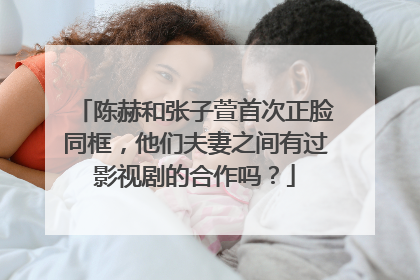 陈赫和张子萱首次正脸同框,他们夫妻之间有过影视剧的合作吗?