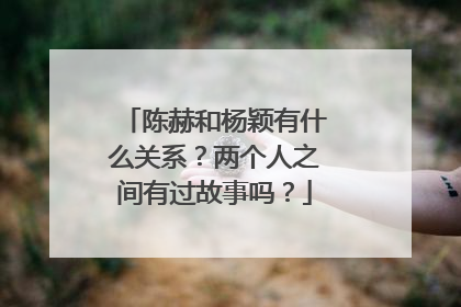 陈赫和杨颖有什么关系?两个人之间有过故事吗?