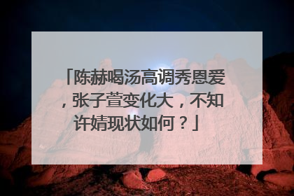 陈赫喝汤高调秀恩爱，张子萱变化大，不知许婧现状如何？