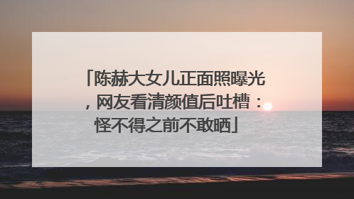 陈赫大女儿正面照曝光，网友看清颜值后吐槽：怪不得之前不敢晒