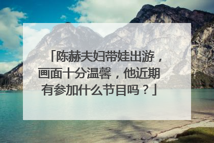 陈赫夫妇带娃出游，画面十分温馨，他近期有参加什么节目吗？