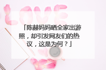 陈赫妈妈晒全家出游照，却引发网友们的热议，这是为何？